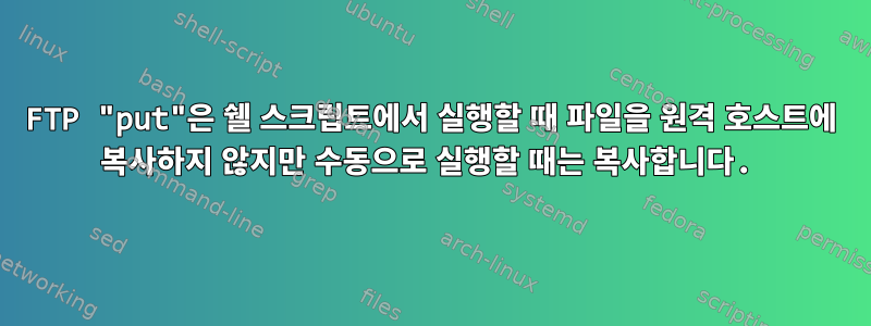 FTP "put"은 쉘 스크립트에서 실행할 때 파일을 원격 호스트에 복사하지 않지만 수동으로 실행할 때는 복사합니다.