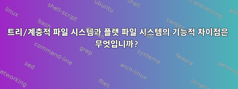 트리/계층적 파일 시스템과 플랫 파일 시스템의 기능적 차이점은 무엇입니까?