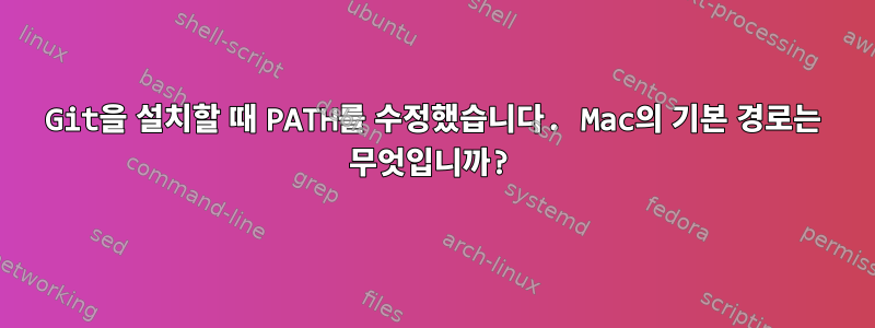 Git을 설치할 때 PATH를 수정했습니다. Mac의 기본 경로는 무엇입니까?