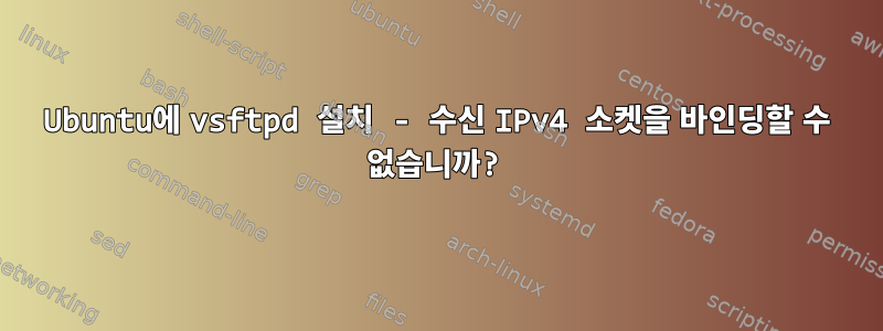 Ubuntu에 vsftpd 설치 - 수신 IPv4 소켓을 바인딩할 수 없습니까?