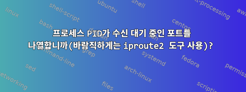 프로세스 PID가 수신 대기 중인 포트를 나열합니까(바람직하게는 iproute2 도구 사용)?