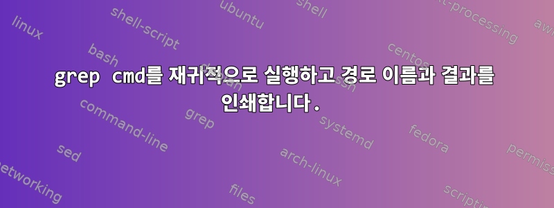 grep cmd를 재귀적으로 실행하고 경로 이름과 결과를 인쇄합니다.