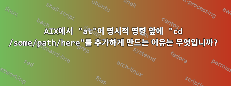 AIX에서 "at"이 명시적 명령 앞에 "cd /some/path/here"를 추가하게 만드는 이유는 무엇입니까?