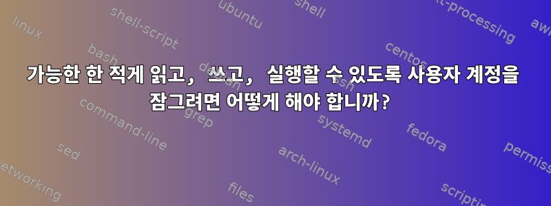 가능한 한 적게 읽고, 쓰고, 실행할 수 있도록 사용자 계정을 잠그려면 어떻게 해야 합니까?