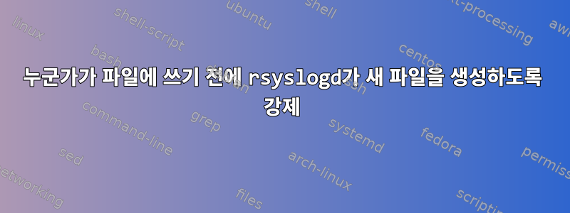 누군가가 파일에 쓰기 전에 rsyslogd가 새 파일을 생성하도록 강제