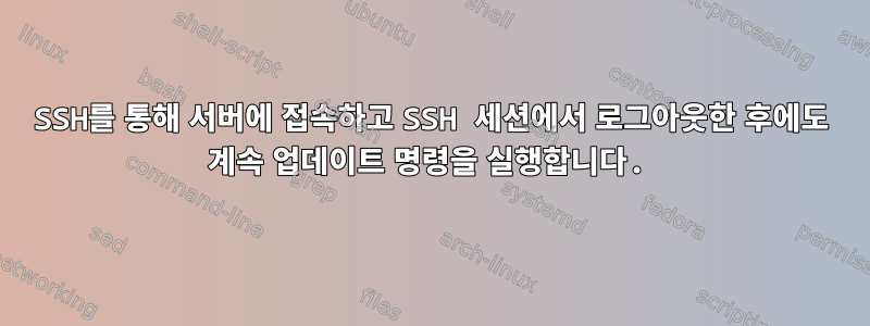 SSH를 통해 서버에 접속하고 SSH 세션에서 로그아웃한 후에도 계속 업데이트 명령을 실행합니다.