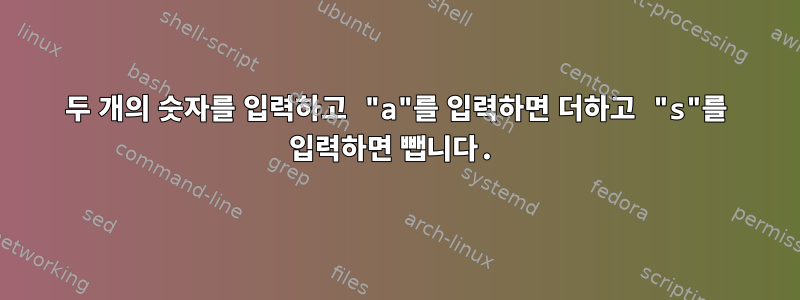 두 개의 숫자를 입력하고 "a"를 입력하면 더하고 "s"를 입력하면 뺍니다.