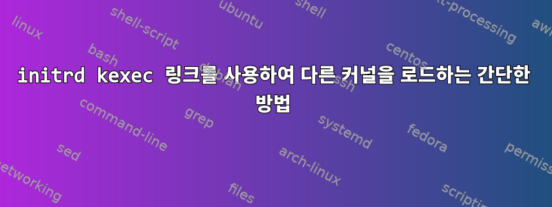 initrd kexec 링크를 사용하여 다른 커널을 로드하는 간단한 방법