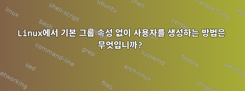 Linux에서 기본 그룹 속성 없이 사용자를 생성하는 방법은 무엇입니까?