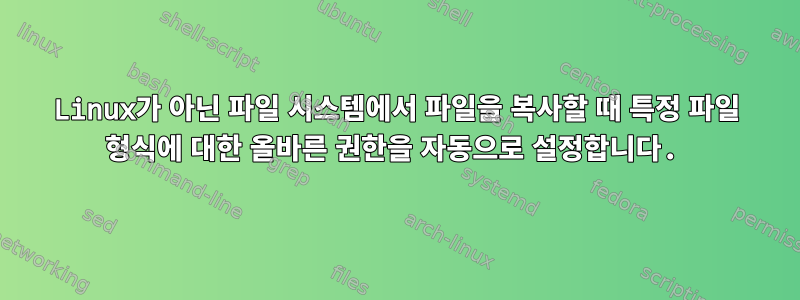 Linux가 아닌 파일 시스템에서 파일을 복사할 때 특정 파일 형식에 대한 올바른 권한을 자동으로 설정합니다.