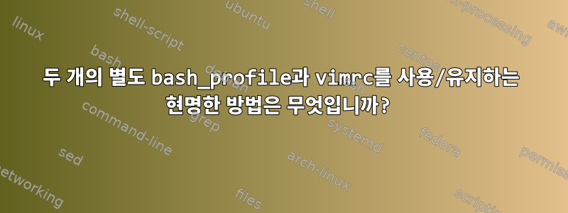 두 개의 별도 bash_profile과 vimrc를 사용/유지하는 현명한 방법은 무엇입니까?