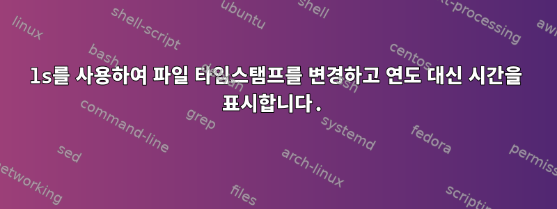 ls를 사용하여 파일 타임스탬프를 변경하고 연도 대신 시간을 표시합니다.