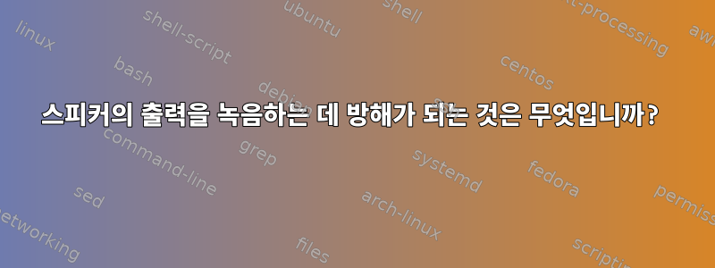 스피커의 출력을 녹음하는 데 방해가 되는 것은 무엇입니까?