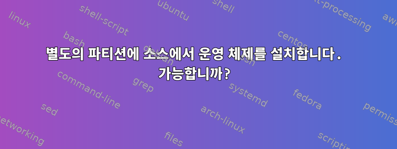 별도의 파티션에 소스에서 운영 체제를 설치합니다. 가능합니까?