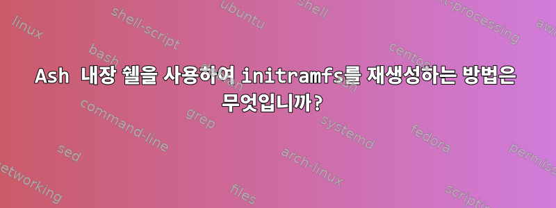 Ash 내장 쉘을 사용하여 initramfs를 재생성하는 방법은 무엇입니까?