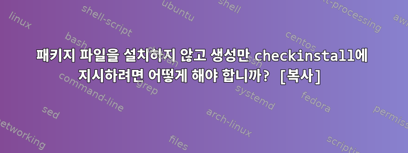 패키지 파일을 설치하지 않고 생성만 checkinstall에 지시하려면 어떻게 해야 합니까? [복사]