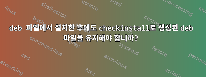 deb 파일에서 설치한 후에도 checkinstall로 생성된 deb 파일을 유지해야 합니까?