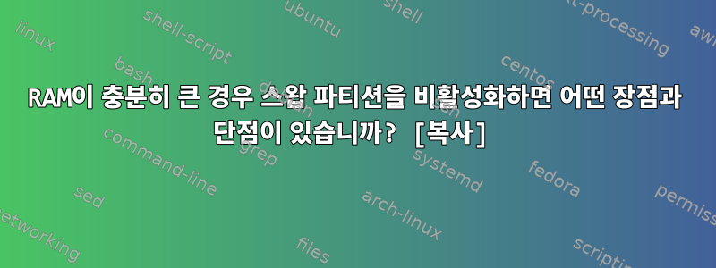 RAM이 충분히 큰 경우 스왑 파티션을 비활성화하면 어떤 장점과 단점이 있습니까? [복사]