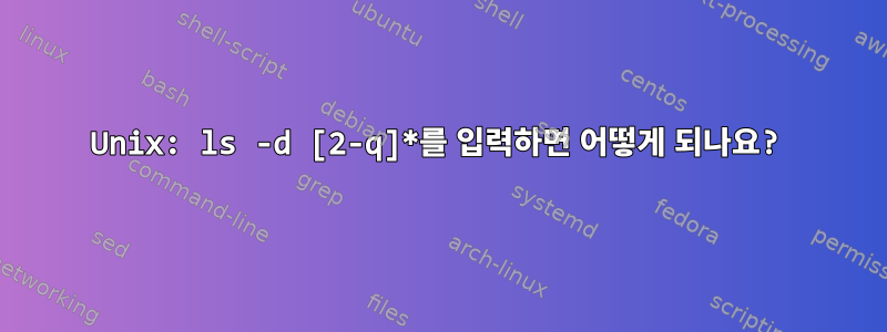 Unix: ls -d [2-q]*를 입력하면 어떻게 되나요?