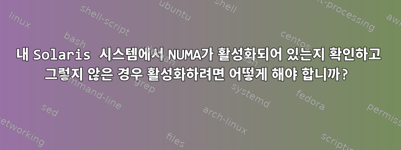 내 Solaris 시스템에서 NUMA가 활성화되어 있는지 확인하고 그렇지 않은 경우 활성화하려면 어떻게 해야 합니까?