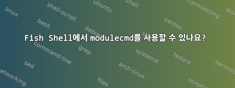 Fish Shell에서 modulecmd를 사용할 수 있나요?