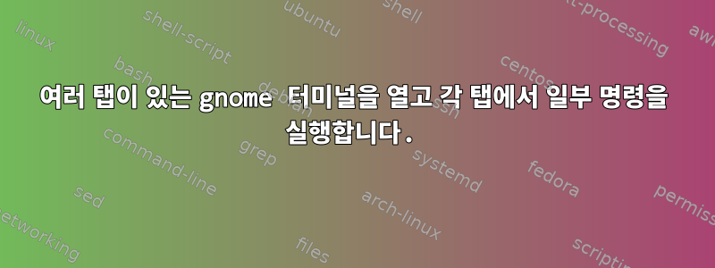 여러 탭이 있는 gnome 터미널을 열고 각 탭에서 일부 명령을 실행합니다.