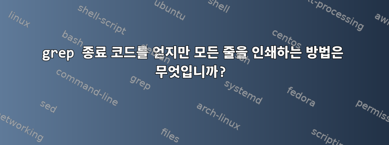 grep 종료 코드를 얻지만 모든 줄을 인쇄하는 방법은 무엇입니까?