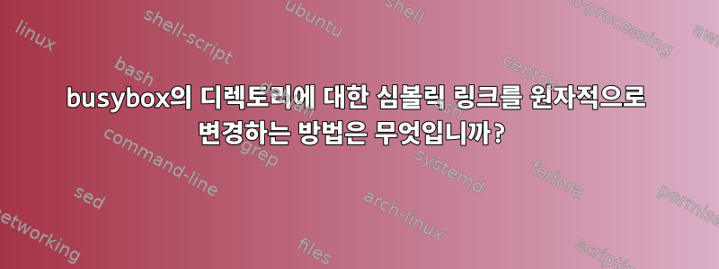 busybox의 디렉토리에 대한 심볼릭 링크를 원자적으로 변경하는 방법은 무엇입니까?