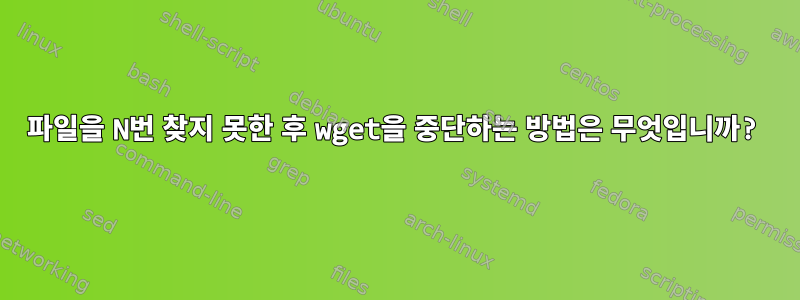 파일을 N번 찾지 못한 후 wget을 중단하는 방법은 무엇입니까?