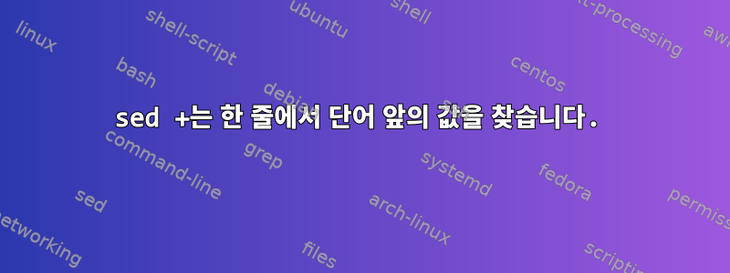 sed +는 한 줄에서 단어 앞의 값을 찾습니다.