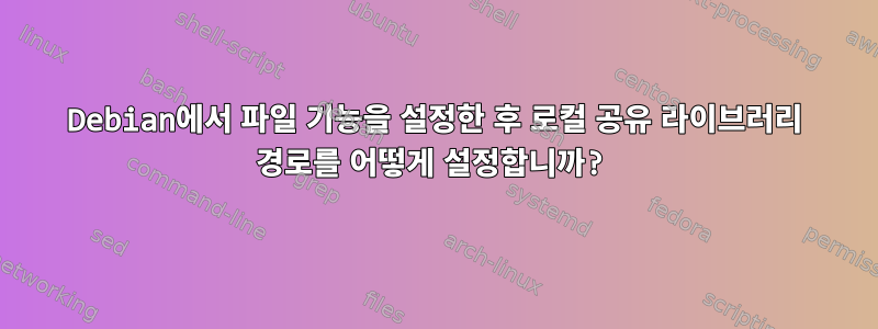 Debian에서 파일 기능을 설정한 후 로컬 공유 라이브러리 경로를 어떻게 설정합니까?