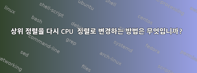 상위 정렬을 다시 CPU 정렬로 변경하는 방법은 무엇입니까?