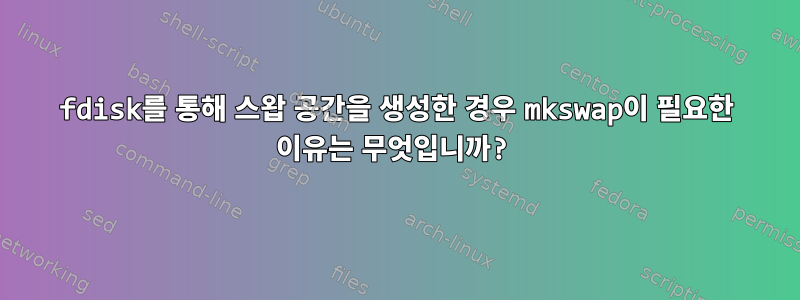 fdisk를 통해 스왑 공간을 생성한 경우 mkswap이 필요한 이유는 무엇입니까?