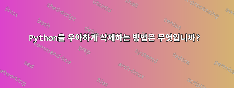 Python을 우아하게 삭제하는 방법은 무엇입니까?