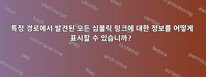 특정 경로에서 발견된 모든 심볼릭 링크에 대한 정보를 어떻게 표시할 수 있습니까?