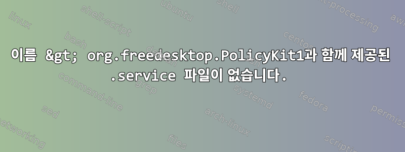 이름 &gt; org.freedesktop.PolicyKit1과 함께 제공된 .service 파일이 없습니다.