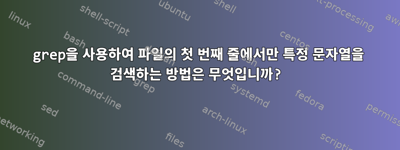 grep을 사용하여 파일의 첫 번째 줄에서만 특정 문자열을 검색하는 방법은 무엇입니까?