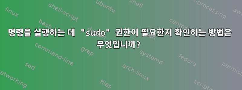 명령을 실행하는 데 "sudo" 권한이 필요한지 확인하는 방법은 무엇입니까?