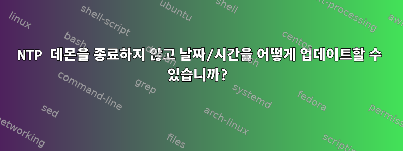 NTP 데몬을 종료하지 않고 날짜/시간을 어떻게 업데이트할 수 있습니까?