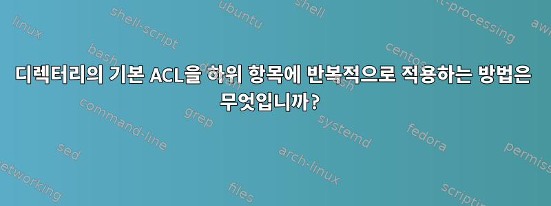 디렉터리의 기본 ACL을 하위 항목에 반복적으로 적용하는 방법은 무엇입니까?