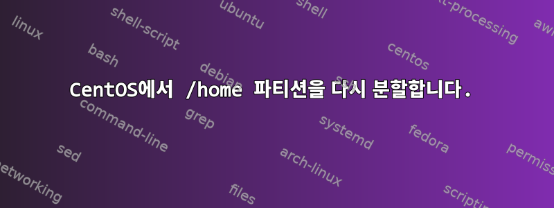 CentOS에서 /home 파티션을 다시 분할합니다.