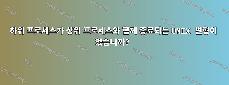 하위 프로세스가 상위 프로세스와 함께 종료되는 UNIX 변형이 있습니까?