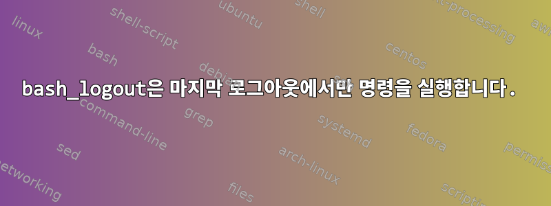 bash_logout은 마지막 로그아웃에서만 명령을 실행합니다.