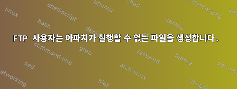 FTP 사용자는 아파치가 실행할 수 없는 파일을 생성합니다.