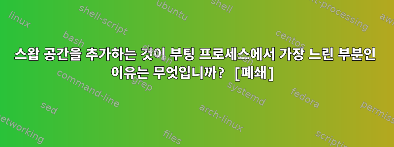 스왑 공간을 추가하는 것이 부팅 프로세스에서 가장 느린 부분인 이유는 무엇입니까? [폐쇄]