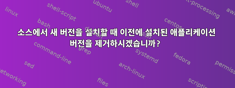 소스에서 새 버전을 설치할 때 이전에 설치된 애플리케이션 버전을 제거하시겠습니까?