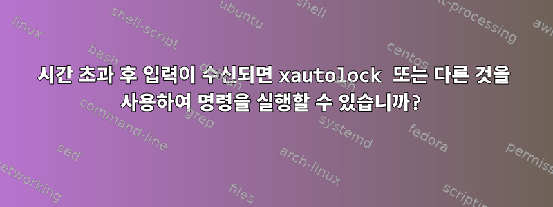 시간 초과 후 입력이 수신되면 xautolock 또는 다른 것을 사용하여 명령을 실행할 수 있습니까?