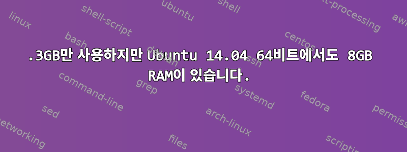 3.3GB만 사용하지만 Ubuntu 14.04 64비트에서도 8GB RAM이 있습니다.