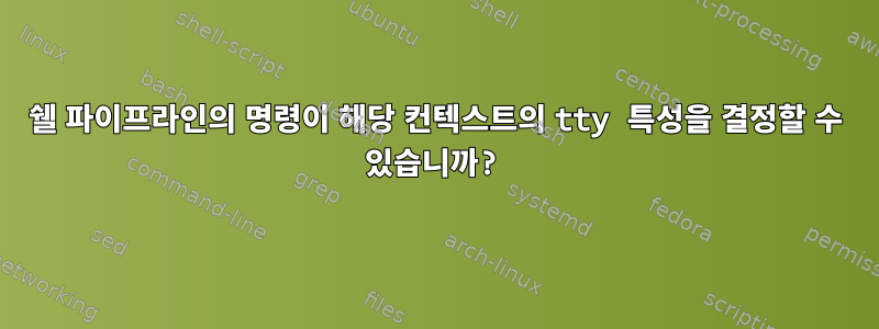 쉘 파이프라인의 명령이 해당 컨텍스트의 tty 특성을 결정할 수 있습니까?