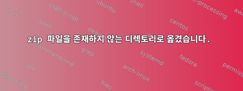 zip 파일을 존재하지 않는 디렉토리로 옮겼습니다.